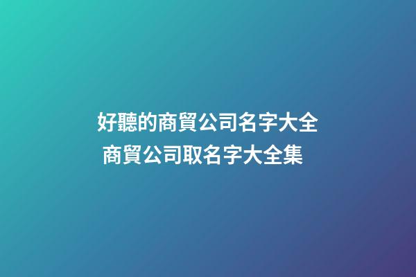 好聽的商貿公司名字大全 商貿公司取名字大全集-第1張-公司起名-玄機派